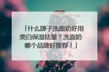 什么牌子洗面奶好用美白保湿祛皱？洗面奶哪个品牌好推荐！
