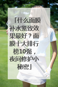 什么面膜补水紧致效果最好？面膜十大排行榜10强，夜间修护小秘密