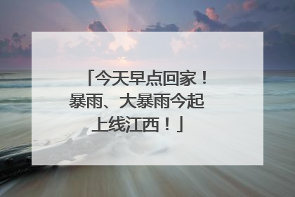 今天早点回家！暴雨、大暴雨今起上线江西！