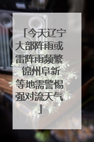 今天辽宁大部阵雨或雷阵雨频繁 锦州阜新等地需警惕强对流天气