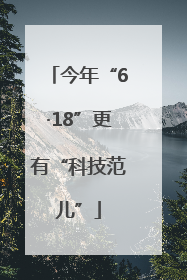 今年“6·18”更有“科技范儿”