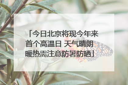 今日北京将现今年来首个高温日 天气晴朗暖热需注意防暑防晒