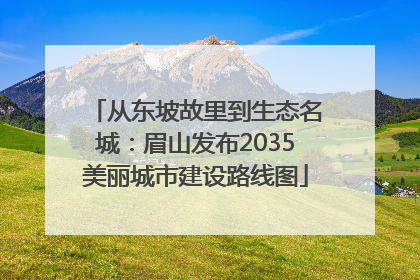 从东坡故里到生态名城：眉山发布2035美丽城市建设路线图