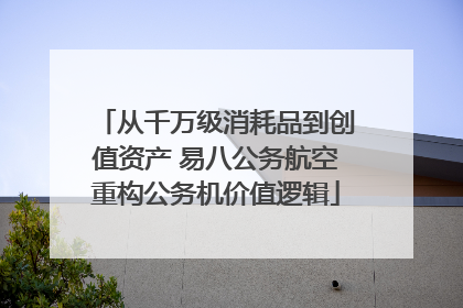 从千万级消耗品到创值资产 易八公务航空重构公务机价值逻辑