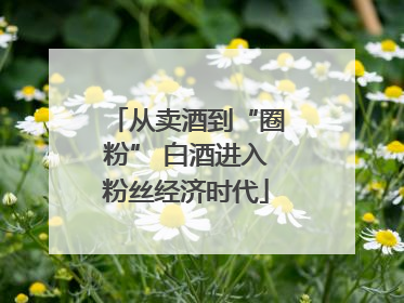 从卖酒到“圈粉” 白酒进入粉丝经济时代