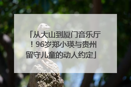 从大山到厦门音乐厅！96岁郑小瑛与贵州留守儿童的动人约定