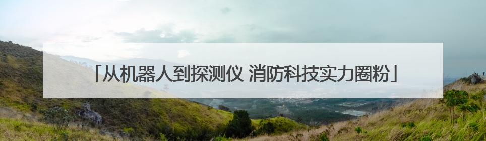 从机器人到探测仪 消防科技实力圈粉