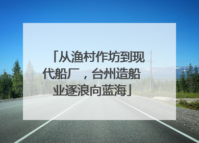 从渔村作坊到现代船厂，台州造船业逐浪向蓝海