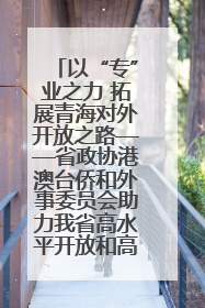 以“专”业之力 拓展青海对外开放之路——省政协港澳台侨和外事委员会助力我省高水平开放和高质量发展