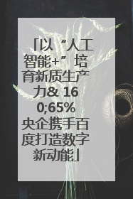 以“人工智能+”培育新质生产力& 160;65%央企携手百度打造数字新动能