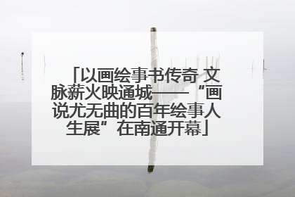 以画绘事书传奇 文脉薪火映通城——“画说尤无曲的百年绘事人生展”在南通开幕