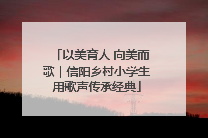 以美育人 向美而歌｜信阳乡村小学生用歌声传承经典