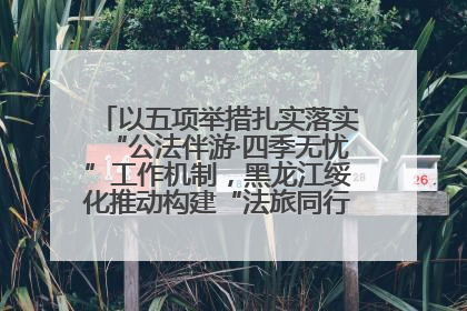 以五项举措扎实落实“公法伴游·四季无忧”工作机制，黑龙江绥化推动构建“法旅同行”工作新格局