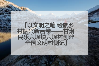 以文明之笔 绘就乡村振兴新画卷——甘肃民乐六坝镇六坝村创建全国文明村侧记