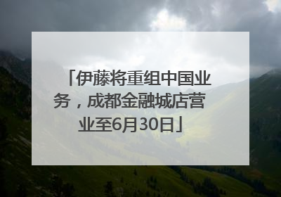 伊藤将重组中国业务，成都金融城店营业至6月30日