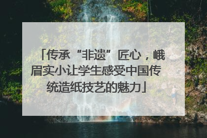 传承“非遗”匠心，峨眉实小让学生感受中国传统造纸技艺的魅力