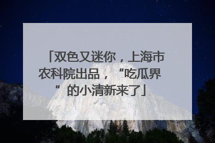 双色又迷你，上海市农科院出品，“吃瓜界”的小清新来了