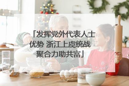 发挥党外代表人士优势 浙江上虞统战聚合力助共富