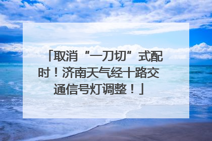 取消“一刀切”式配时！济南天气经十路交通信号灯调整！