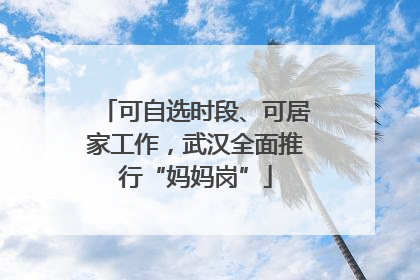 可自选时段、可居家工作，武汉全面推行“妈妈岗”