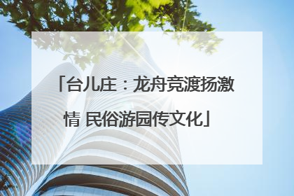 台儿庄：龙舟竞渡扬激情 民俗游园传文化