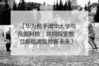 华为携手清华大学与岳能科技，共同探索智慧新能源集控新未来