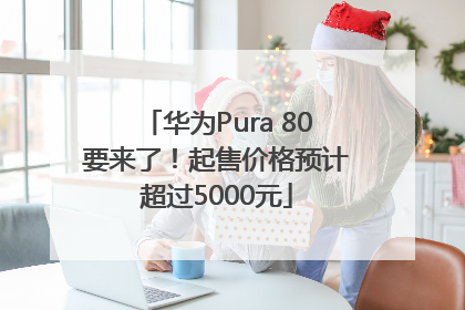 华为Pura 80要来了！起售价格预计超过5000元