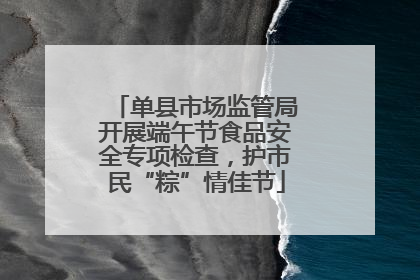 单县市场监管局开展端午节食品安全专项检查，护市民“粽”情佳节