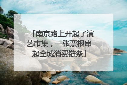 南京路上开起了演艺市集，一张票根串起全城消费链条