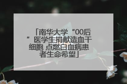 南华大学“00后”医学生捐献造血干细胞 点燃白血病患者生命希望