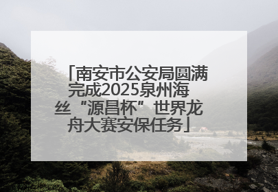 南安市公安局圆满完成2025泉州海丝“源昌杯”世界龙舟大赛安保任务