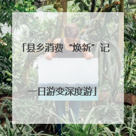 县乡消费“焕新”记 一日游变深度游
