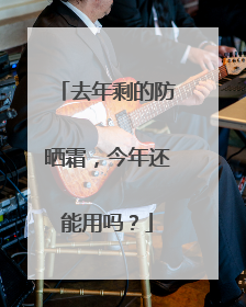 去年剩的防晒霜，今年还能用吗？