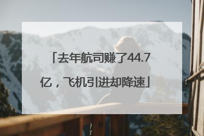 去年航司赚了44.7亿，飞机引进却降速