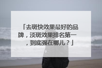 去斑快效果最好的品牌，淡斑效果排名第一，到底强在哪儿？