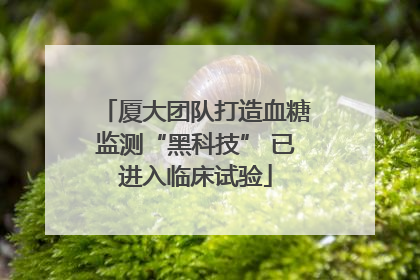 厦大团队打造血糖监测“黑科技” 已进入临床试验