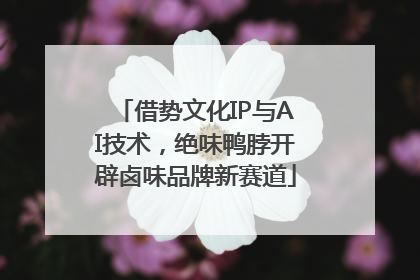 借势文化IP与AI技术，绝味鸭脖开辟卤味品牌新赛道