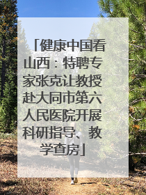 健康中国看山西：特聘专家张克让教授赴大同市第六人民医院开展科研指导、教学查房