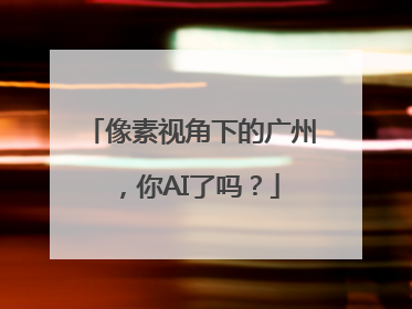 像素视角下的广州，你AI了吗？