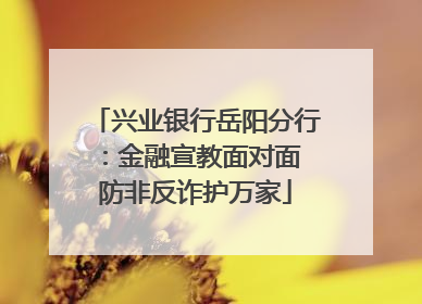 兴业银行岳阳分行：金融宣教面对面 防非反诈护万家