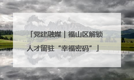 党建融媒｜福山区解锁人才留驻“幸福密码”