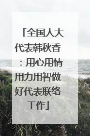 全国人大代表韩秋香：用心用情用力用智做好代表联络工作