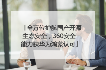 全方位护航国产开源生态安全，360安全能力获华为鸿蒙认可