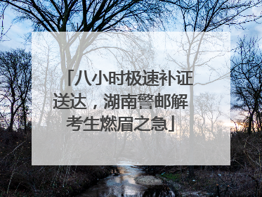 八小时极速补证送达，湖南警邮解考生燃眉之急