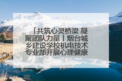 共筑心灵桥梁 凝聚团队力量丨烟台城乡建设学校机电技术专业部开展心理健康讲座及团辅活动
