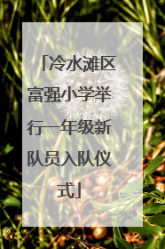 冷水滩区富强小学举行一年级新队员入队仪式