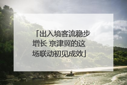 出入境客流稳步增长 京津冀的这场联动初见成效