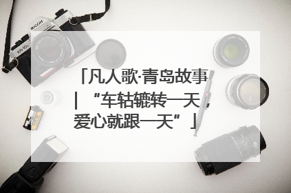 凡人歌·青岛故事｜“车轱辘转一天，爱心就跟一天”