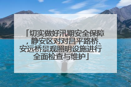 切实做好汛期安全保障，静安区对对昌平路桥、安远桥景观照明设施进行全面检查与维护