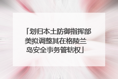 划归本土防御指挥部 美拟调整其在格陵兰岛安全事务管辖权